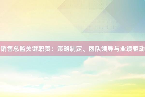 销售总监关键职责：策略制定、团队领导与业绩驱动