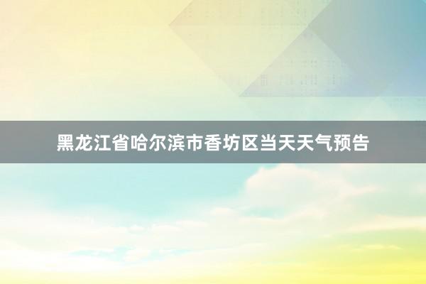 黑龙江省哈尔滨市香坊区当天天气预告