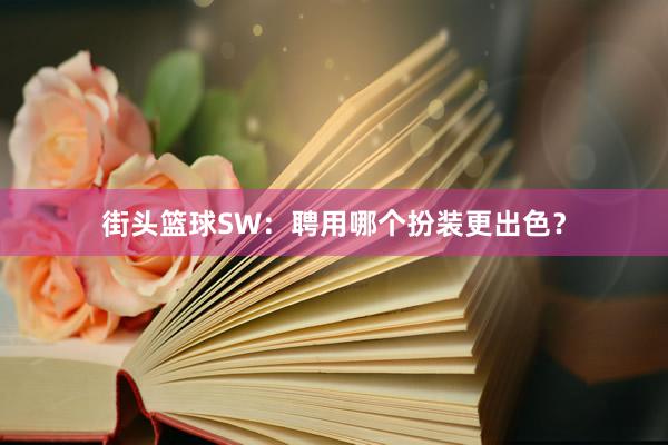 街头篮球SW：聘用哪个扮装更出色？