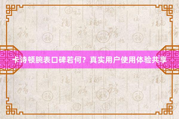 卡诗顿腕表口碑若何？真实用户使用体验共享